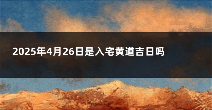 2025年4月26日是入宅黄道吉日吗