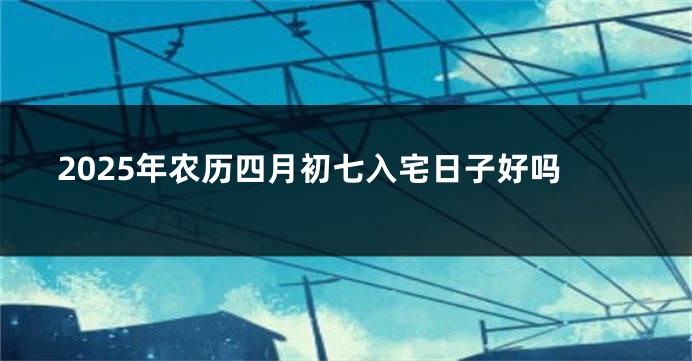 2025年农历四月初七入宅日子好吗