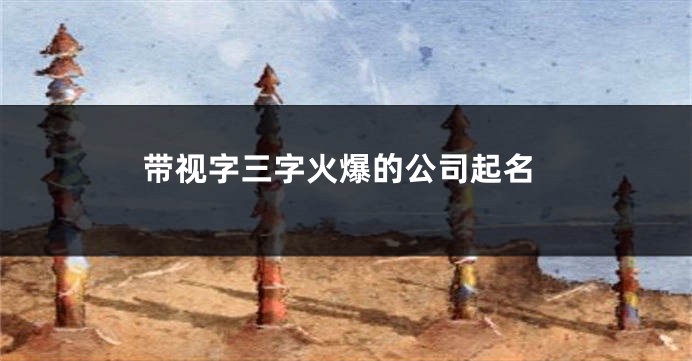 带视字三字火爆的公司起名
