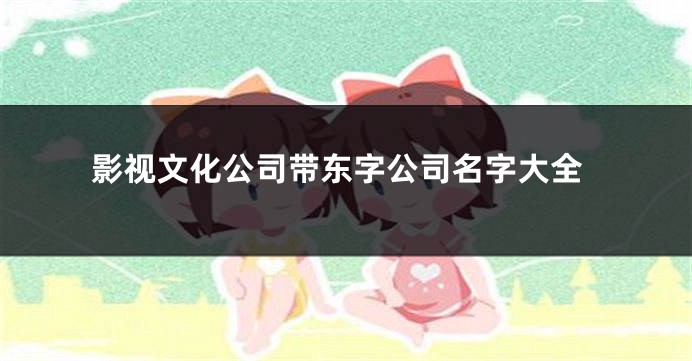 影视文化公司带东字公司名字大全