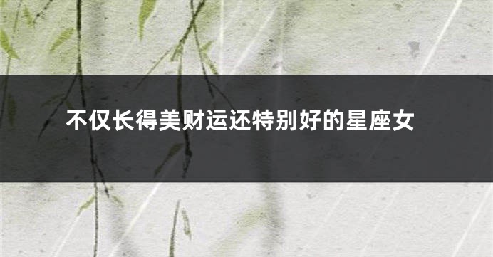 不仅长得美财运还特别好的星座女