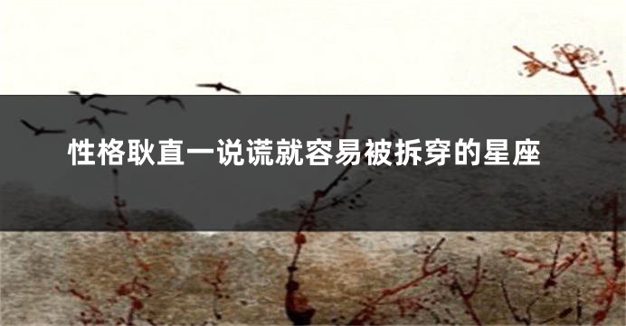 性格耿直一说谎就容易被拆穿的星座