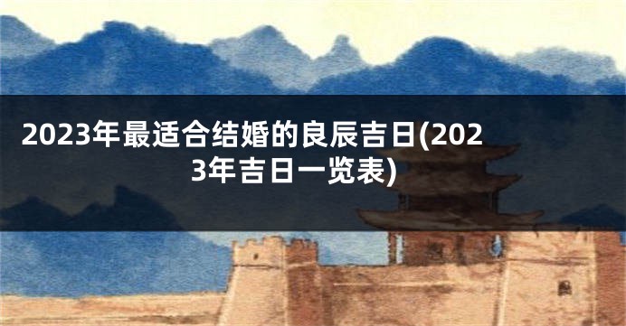 2023年最适合结婚的良辰吉日(2023年吉日一览表)