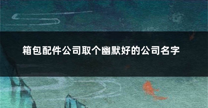 箱包配件公司取个幽默好的公司名字