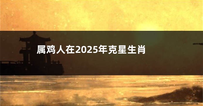 属鸡人在2025年克星生肖