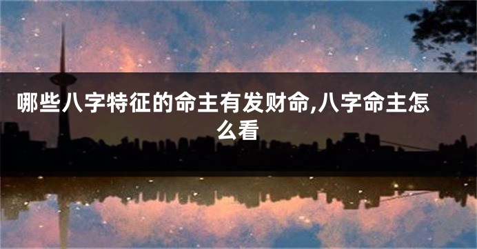 哪些八字特征的命主有发财命,八字命主怎么看