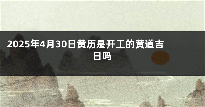 2025年4月30日黄历是开工的黄道吉日吗