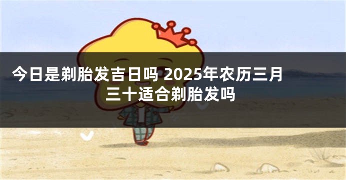 今日是剃胎发吉日吗 2025年农历三月三十适合剃胎发吗