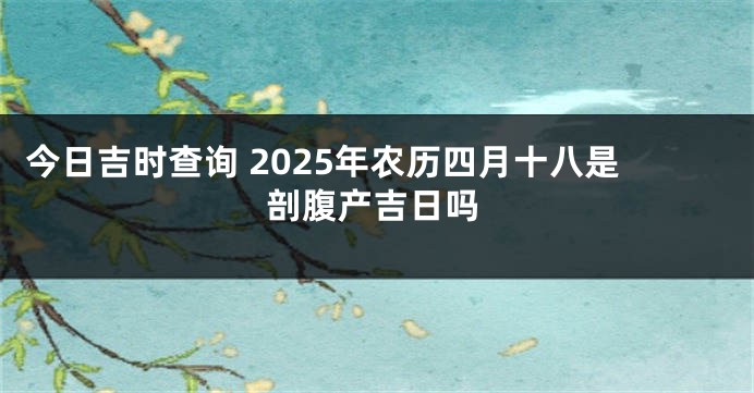 今日吉时查询 2025年农历四月十八是剖腹产吉日吗