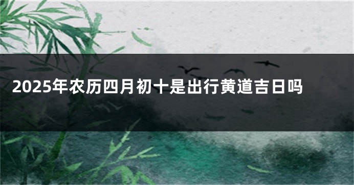 2025年农历四月初十是出行黄道吉日吗