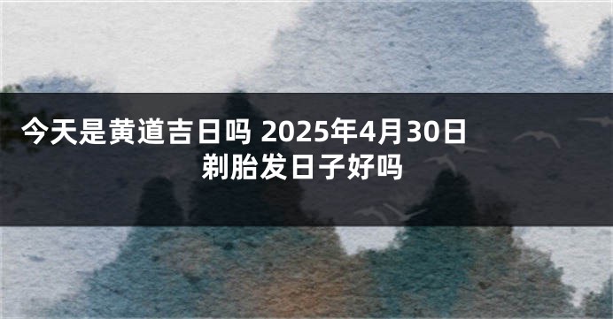 今天是黄道吉日吗 2025年4月30日剃胎发日子好吗