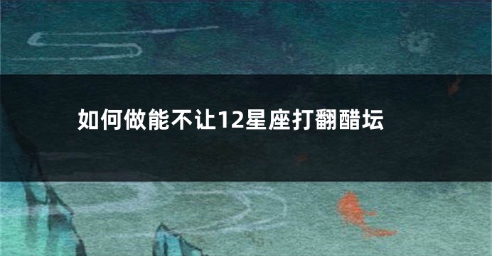 如何做能不让12星座打翻醋坛