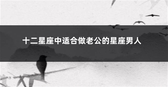 十二星座中适合做老公的星座男人