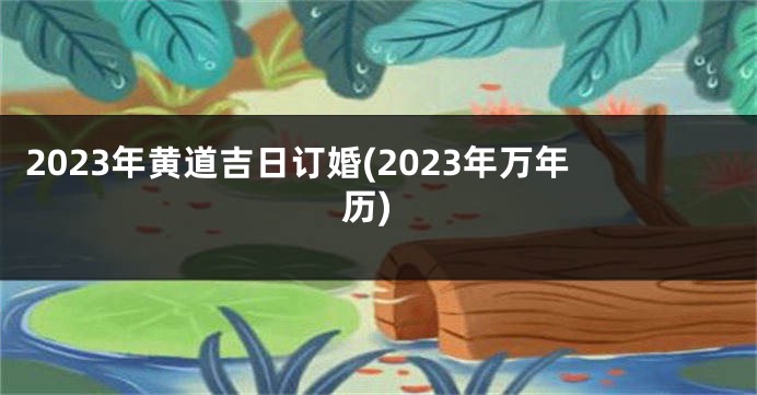 2023年黄道吉日订婚(2023年万年历)