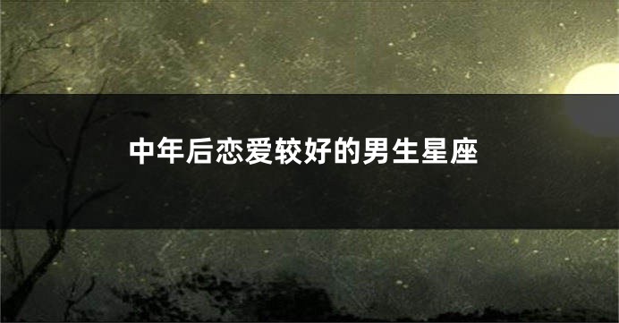 中年后恋爱较好的男生星座