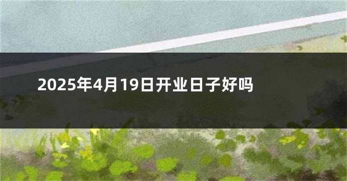 2025年4月19日开业日子好吗