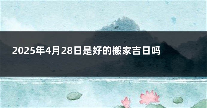 2025年4月28日是好的搬家吉日吗