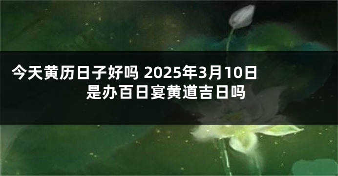 今天黄历日子好吗 2025年3月10日是办百日宴黄道吉日吗