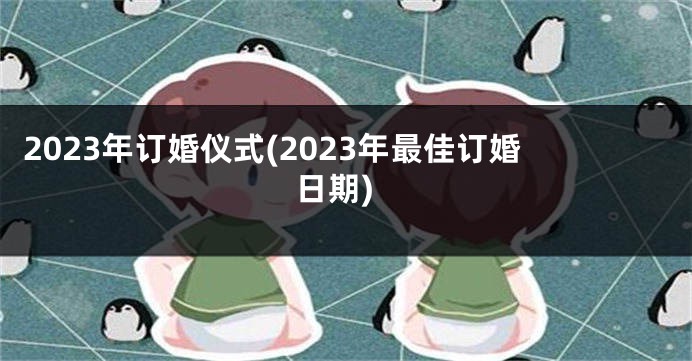 2023年订婚仪式(2023年最佳订婚日期)