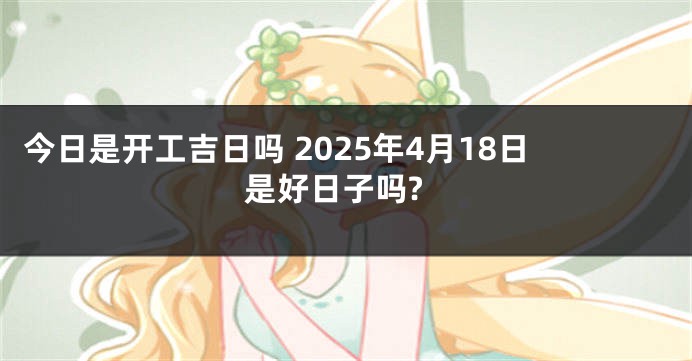 今日是开工吉日吗 2025年4月18日是好日子吗?