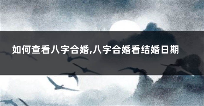 如何查看八字合婚,八字合婚看结婚日期