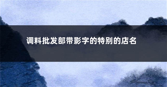 调料批发部带影字的特别的店名