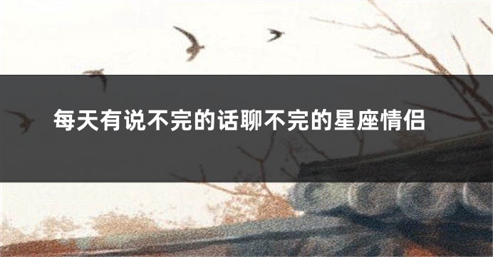 每天有说不完的话聊不完的星座情侣