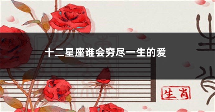 十二星座谁会穷尽一生的爱