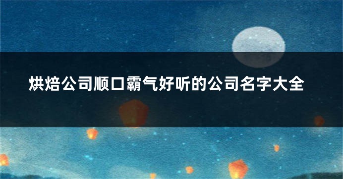 烘焙公司顺口霸气好听的公司名字大全