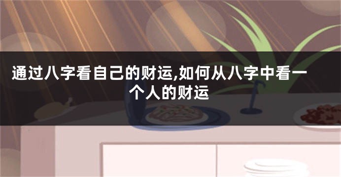 通过八字看自己的财运,如何从八字中看一个人的财运