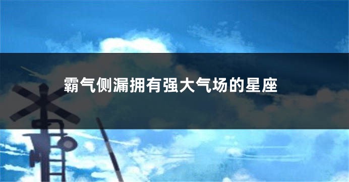 霸气侧漏拥有强大气场的星座
