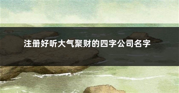 注册好听大气聚财的四字公司名字