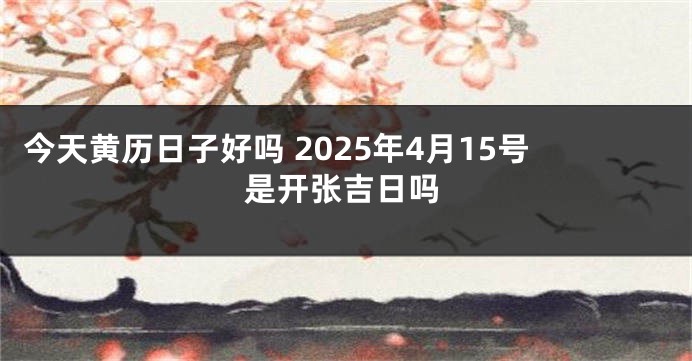 今天黄历日子好吗 2025年4月15号是开张吉日吗
