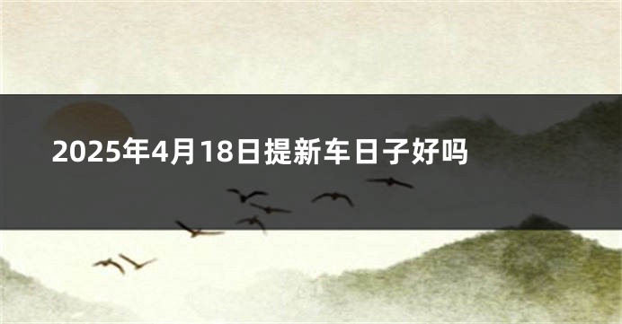 2025年4月18日提新车日子好吗