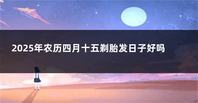 2025年农历四月十五剃胎发日子好吗