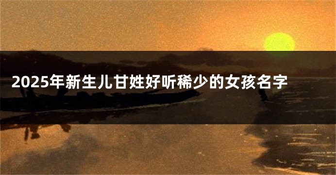 2025年新生儿甘姓好听稀少的女孩名字