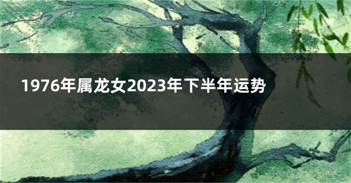 1976年属龙女2023年下半年运势