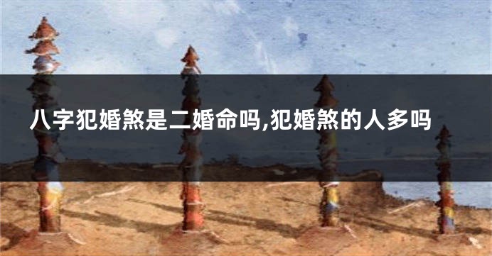 八字犯婚煞是二婚命吗,犯婚煞的人多吗
