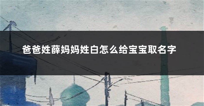 爸爸姓薛妈妈姓白怎么给宝宝取名字