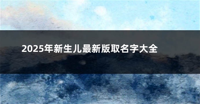 2025年新生儿最新版取名字大全