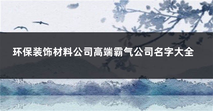 环保装饰材料公司高端霸气公司名字大全