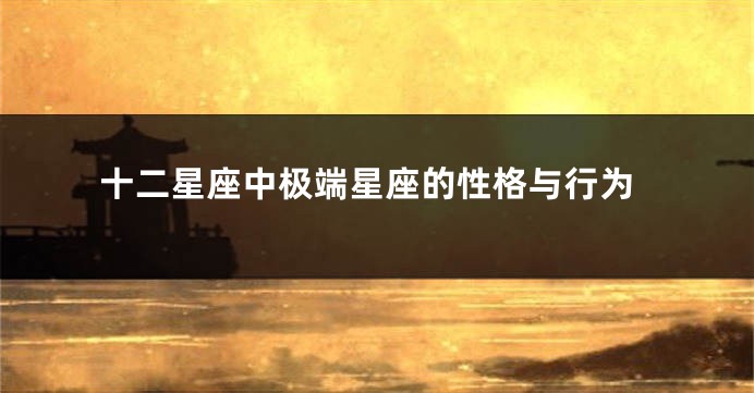 十二星座中极端星座的性格与行为