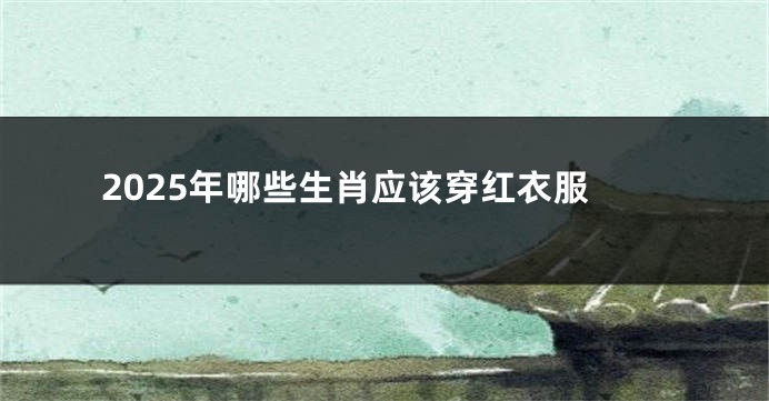 2025年哪些生肖应该穿红衣服