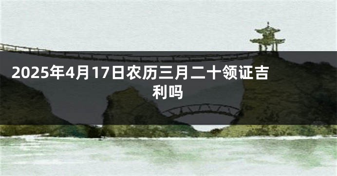 2025年4月17日农历三月二十领证吉利吗