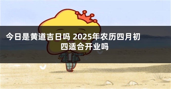 今日是黄道吉日吗 2025年农历四月初四适合开业吗