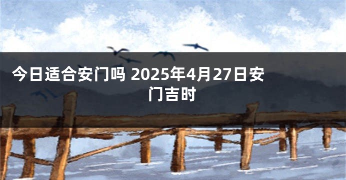 今日适合安门吗 2025年4月27日安门吉时
