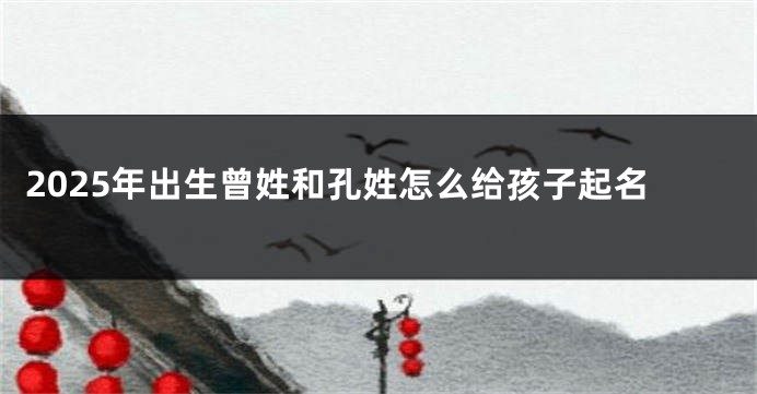 2025年出生曾姓和孔姓怎么给孩子起名