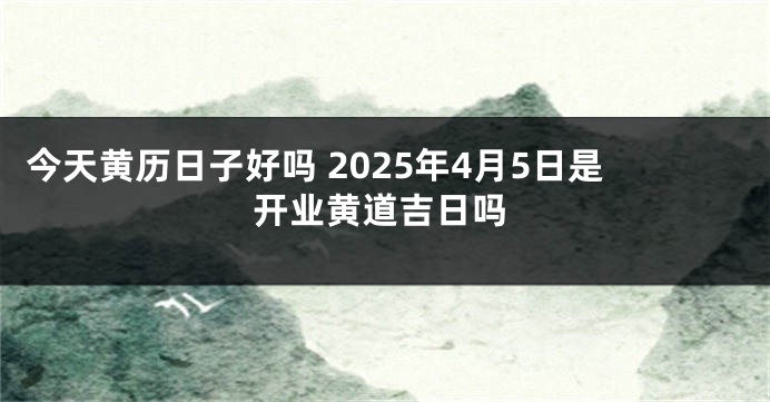 今天黄历日子好吗 2025年4月5日是开业黄道吉日吗