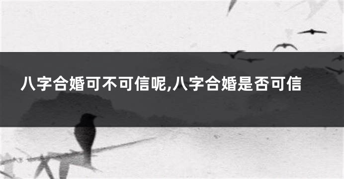 八字合婚可不可信呢,八字合婚是否可信