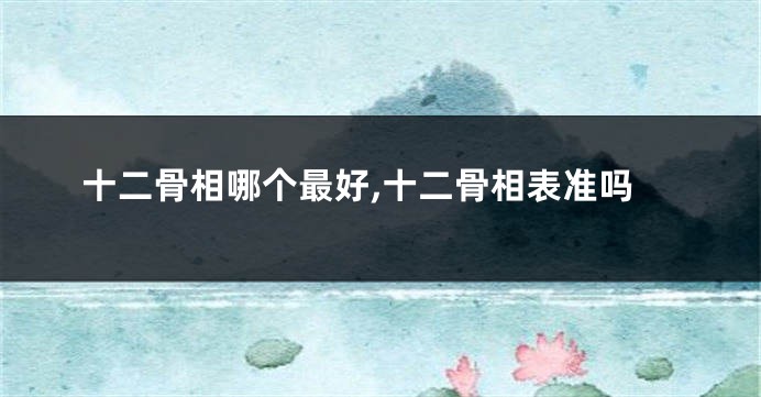十二骨相哪个最好,十二骨相表准吗